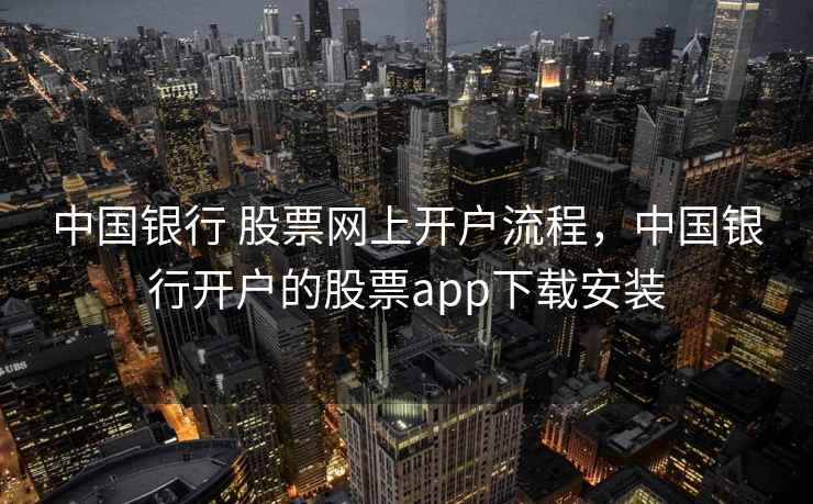 中国银行 股票网上开户流程，中国银行开户的股票app下载安装  第1张