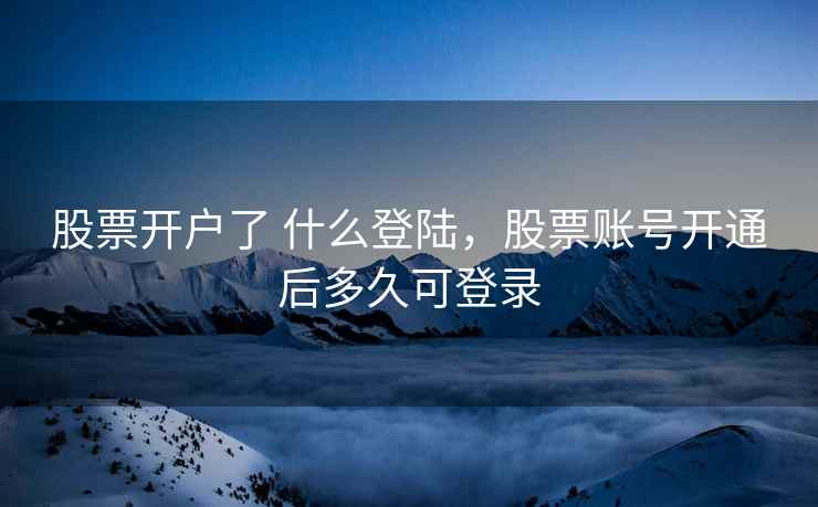 股票开户了 什么登陆，股票账号开通后多久可登录  第1张