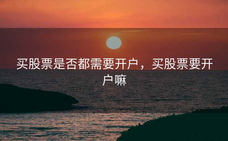 买股票是否都需要开户，买股票要开户嘛  第1张