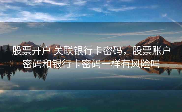 股票开户 关联银行卡密码,股票账户密码和银行卡密码一样有风险吗 第2张 股票开户 关联银行卡密码,股票账户密码和银行卡密码一样有风险吗 第2张