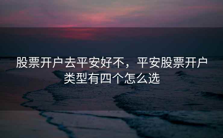 股票开户去平安好不,平安股票开户类型有四个怎么选 第1张 股票开户去平安好不,平安股票开户类型有四个怎么选 第1张