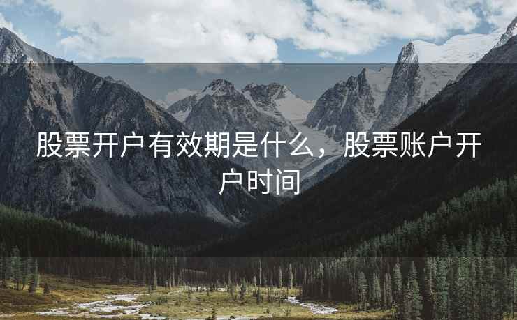 股票开户有效期是什么,股票账户开户时间 第1张 股票开户有效期是什么,股票账户开户时间 第1张