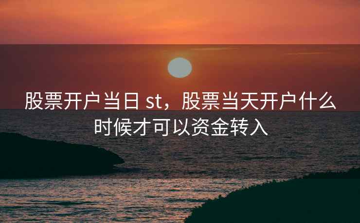 股票开户当日 st，股票当天开户什么时候才可以资金转入  第2张