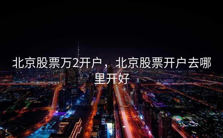 北京股票万2开户,北京股票开户去哪里开好 第2张 北京股票万2开户,北京股票开户去哪里开好 第2张