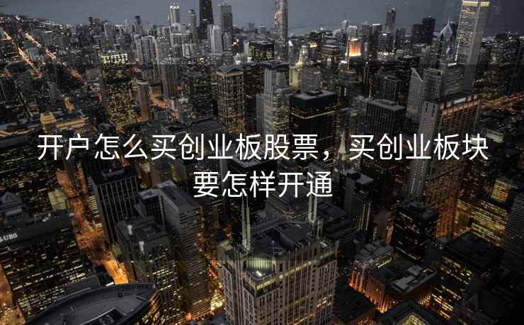 开户怎么买创业板股票,买创业板块要怎样开通 第1张 开户怎么买创业板股票,买创业板块要怎样开通 第1张