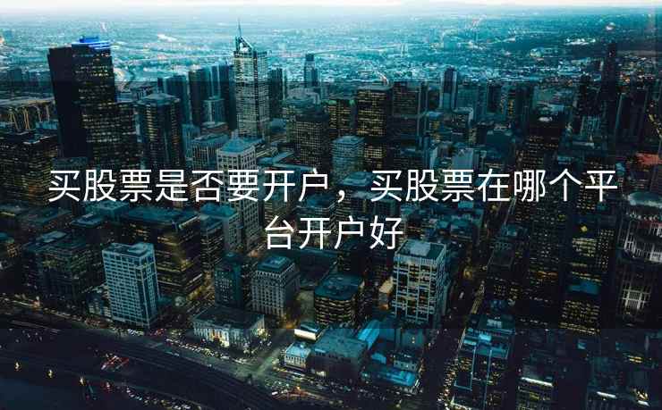 买股票是否要开户,买股票在哪个平台开户好 第2张 买股票是否要开户,买股票在哪个平台开户好 第2张
