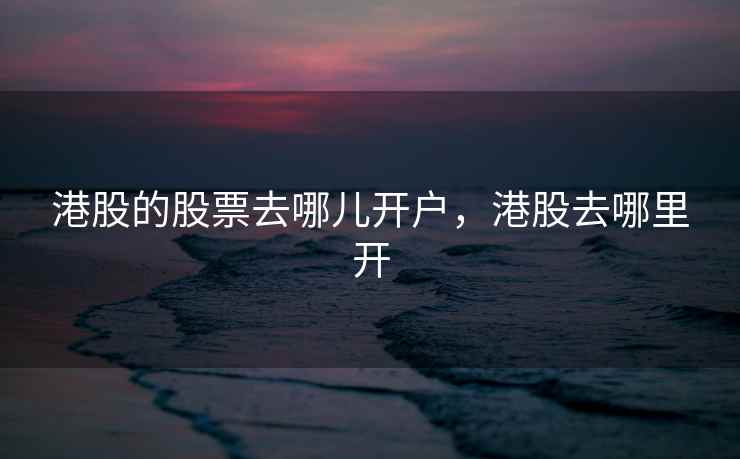 港股的股票去哪儿开户，港股去哪里开  第1张