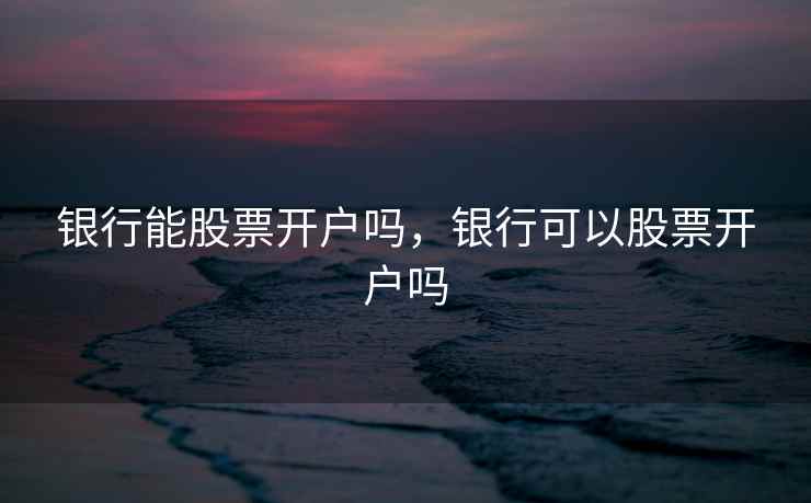 银行能股票开户吗，银行可以股票开户吗  第1张