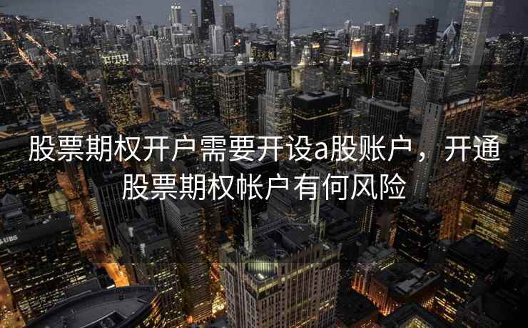 股票期权开户需要开设a股账户，开通股票期权帐户有何风险  第1张