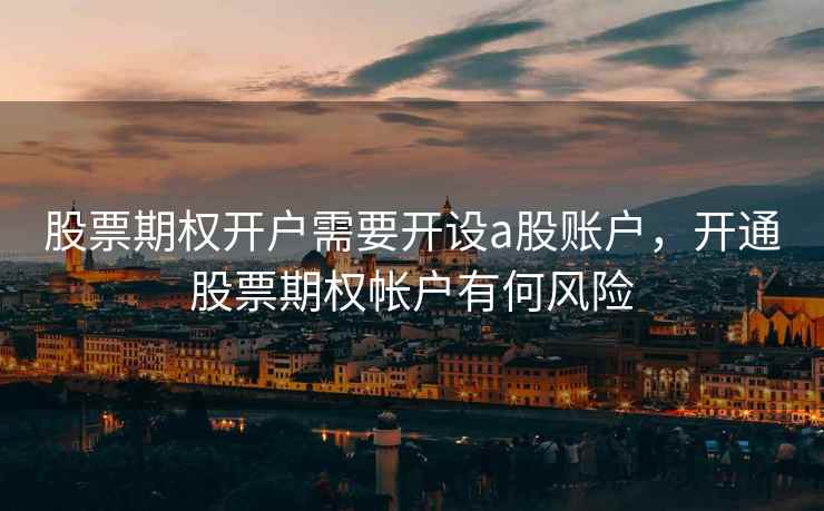 股票期权开户需要开设a股账户，开通股票期权帐户有何风险  第2张