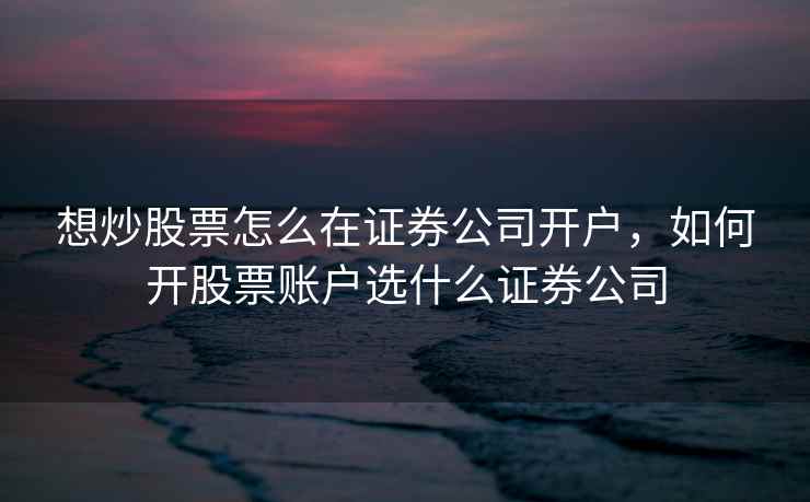 想炒股票怎么在证券公司开户，如何开股票账户选什么证券公司  第1张