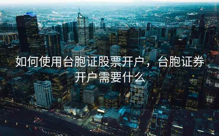 如何使用台胞证股票开户,台胞证券开户需要什么 第1张 如何使用台胞证股票开户,台胞证券开户需要什么 第1张