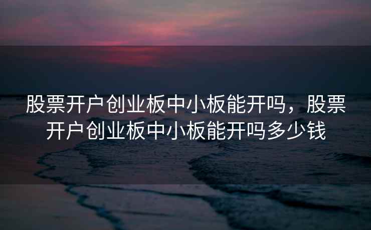 股票开户创业板中小板能开吗，股票开户创业板中小板能开吗多少钱  第1张
