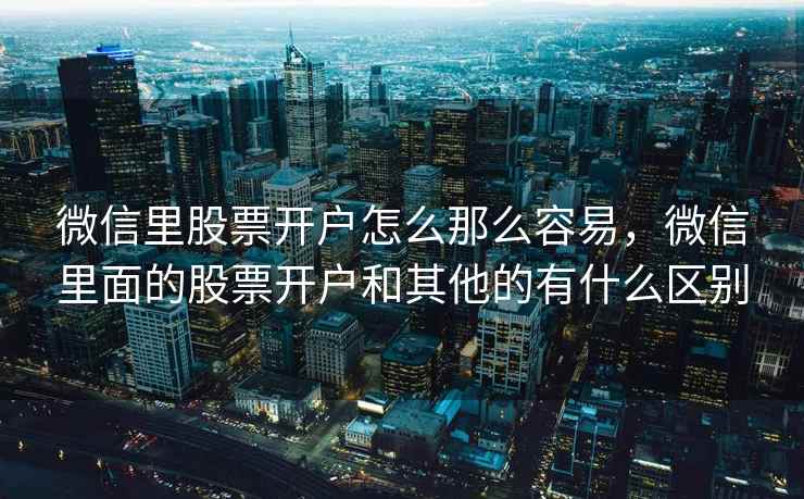 微信里股票开户怎么那么容易,微信里面的股票开户和其他的有什么区别 第1张 微信里股票开户怎么那么容易,微信里面的股票开户和其他的有什么区别 第1张