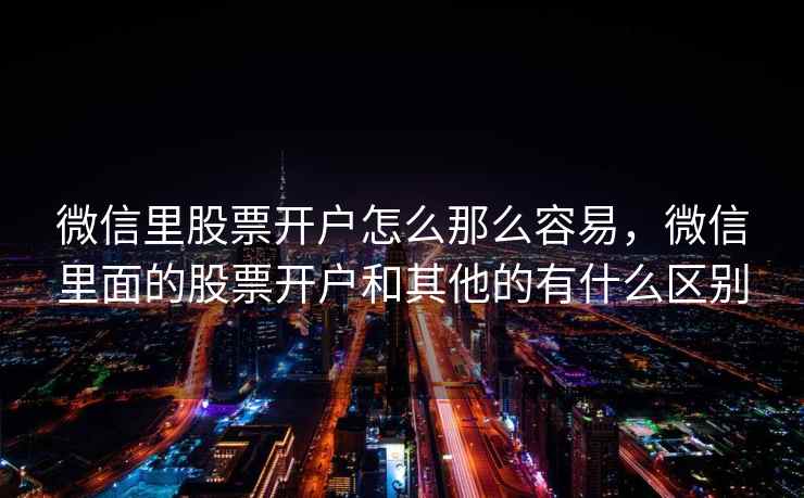 微信里股票开户怎么那么容易,微信里面的股票开户和其他的有什么区别 第2张 微信里股票开户怎么那么容易,微信里面的股票开户和其他的有什么区别 第2张