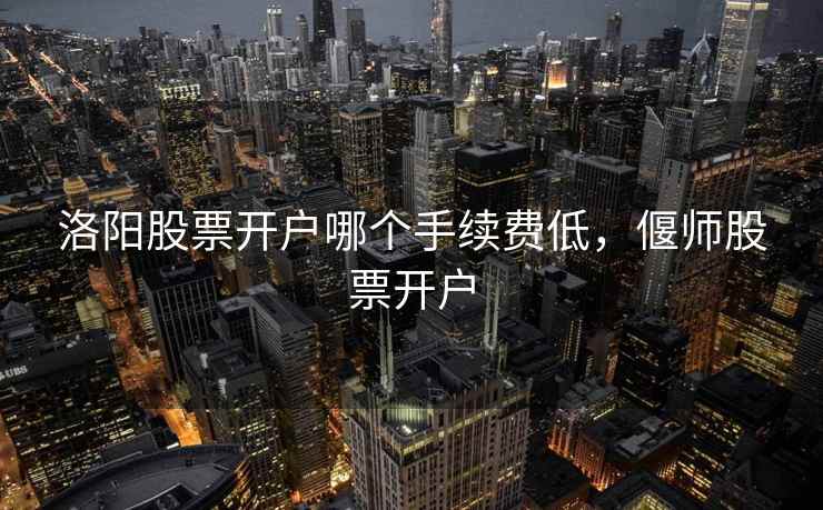 洛阳股票开户哪个手续费低,偃师股票开户 第2张 洛阳股票开户哪个手续费低,偃师股票开户 第2张