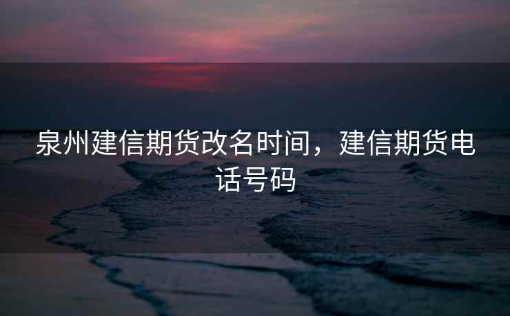 泉州建信期货改名时间,建信期货电话号码 第2张 泉州建信期货改名时间,建信期货电话号码 第2张