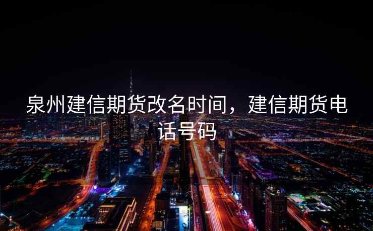 泉州建信期货改名时间,建信期货电话号码 第1张 泉州建信期货改名时间,建信期货电话号码 第1张