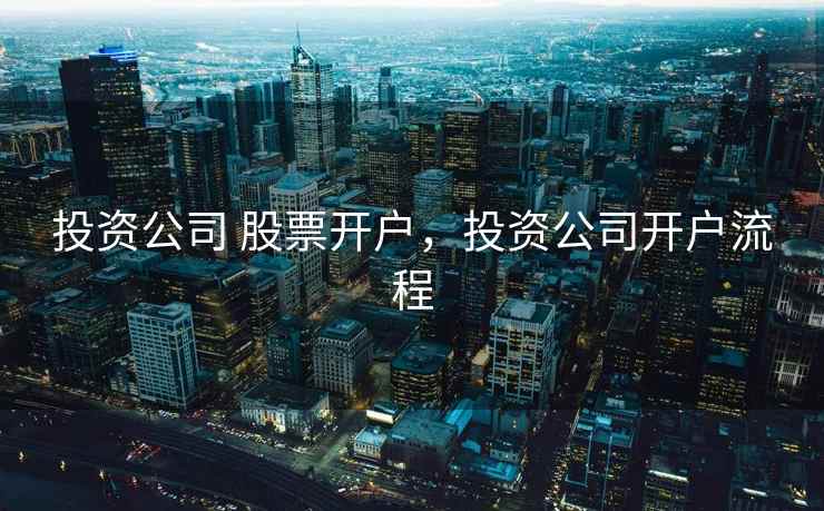 投资公司 股票开户,投资公司开户流程 第2张 投资公司 股票开户,投资公司开户流程 第2张