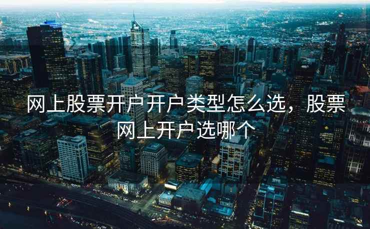 网上股票开户开户类型怎么选,股票网上开户选哪个 第1张 网上股票开户开户类型怎么选,股票网上开户选哪个 第1张