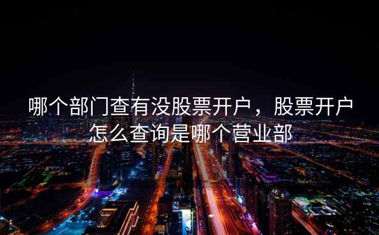 哪个部门查有没股票开户，股票开户怎么查询是哪个营业部  第2张