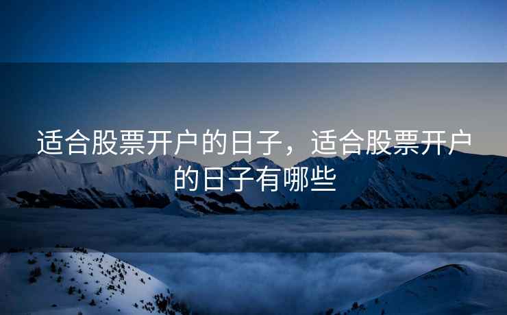 适合股票开户的日子,适合股票开户的日子有哪些 第1张 适合股票开户的日子,适合股票开户的日子有哪些 第1张
